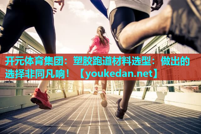 塑胶跑道材料选型：做出的选择非同凡响！