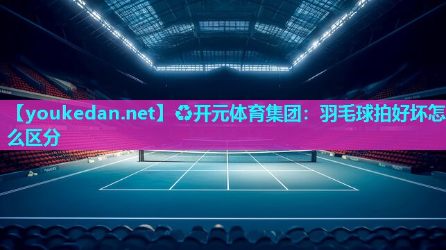 羽毛球拍好坏怎么区分