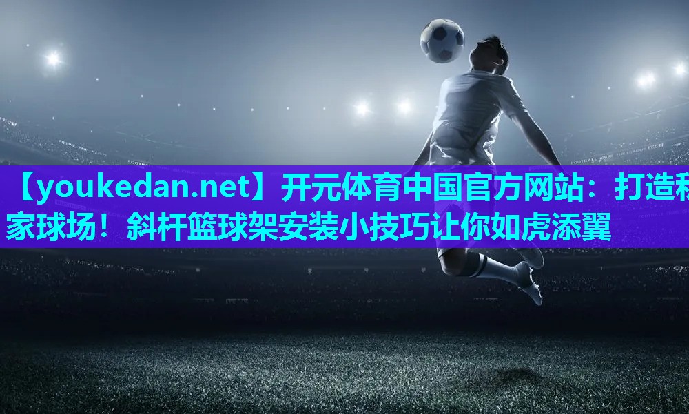 打造私家球场！斜杆篮球架安装小技巧让你如虎添翼